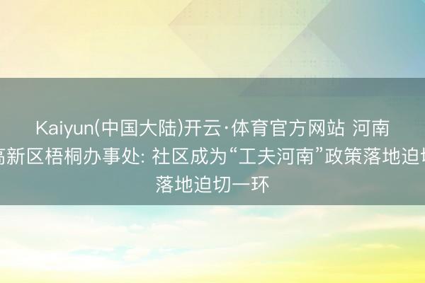 Kaiyun(中国大陆)开云·体育官方网站 河南郑州高新区梧桐办事处: 社区成为“工夫河南”政策落地迫切一环
