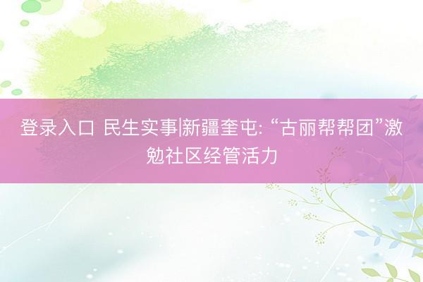 登录入口 民生实事|新疆奎屯: “古丽帮帮团”激勉社区经管活力