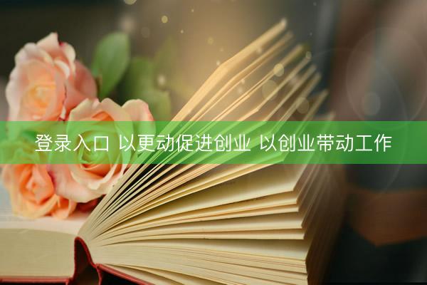 登录入口 以更动促进创业 以创业带动工作