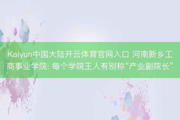 Kaiyun中国大陆开云体育官网入口 河南新乡工商事业学院: 每个学院王人有别称“产业副院长”