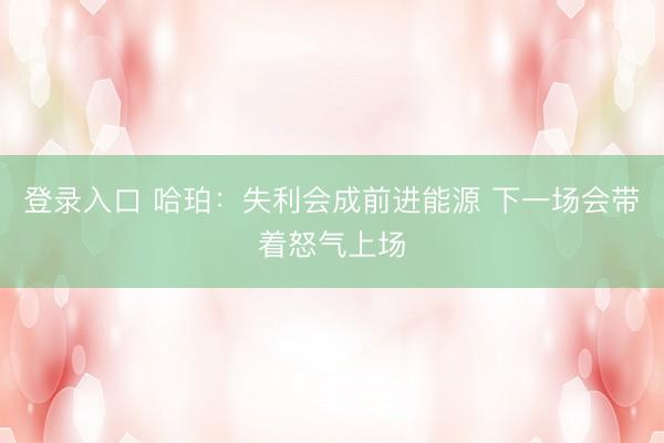 登录入口 哈珀：失利会成前进能源 下一场会带着怒气上场