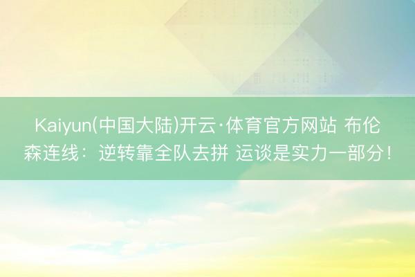 Kaiyun(中国大陆)开云·体育官方网站 布伦森连线：逆转靠全队去拼 运谈是实力一部分！