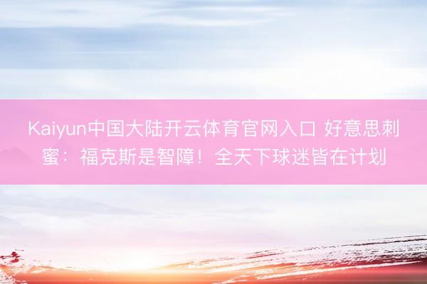 Kaiyun中国大陆开云体育官网入口 好意思刺蜜：福克斯是智障！全天下球迷皆在计划