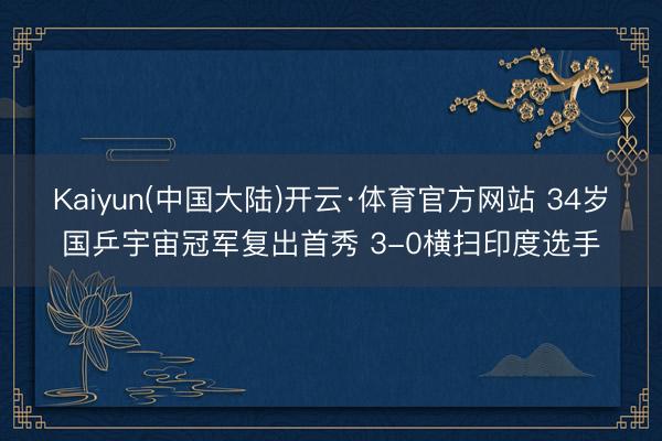 Kaiyun(中国大陆)开云·体育官方网站 34岁国乒宇宙冠军复出首秀 3-0横扫印度选手