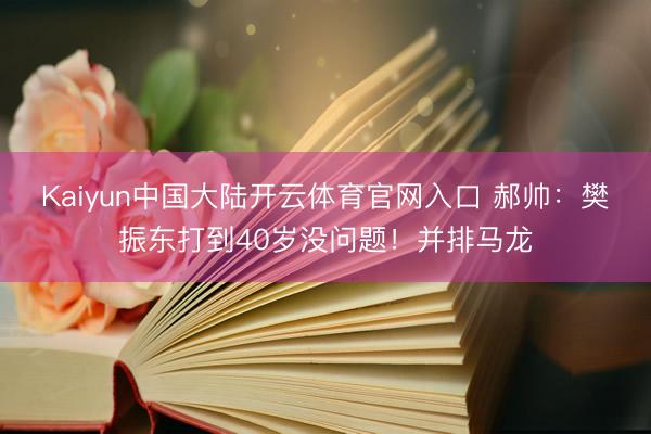 Kaiyun中国大陆开云体育官网入口 郝帅：樊振东打到40岁没问题！并排马龙