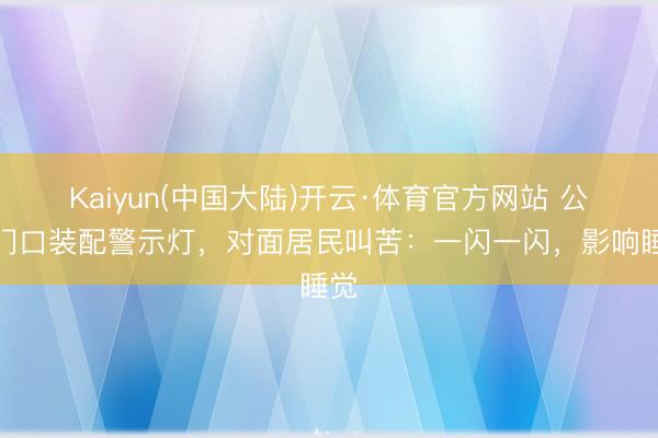 Kaiyun(中国大陆)开云·体育官方网站 公园门口装配警示灯，对面居民叫苦：一闪一闪，影响睡觉