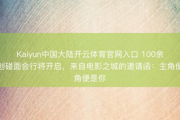 Kaiyun中国大陆开云体育官网入口 100余场主创碰面会行将开启，来自电影之城的邀请函：主角便是你