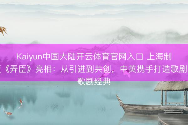Kaiyun中国大陆开云体育官网入口 上海制作版《弄臣》亮相：从引进到共创，中英携手打造歌剧经典