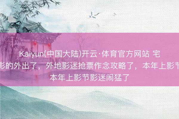 Kaiyun(中国大陆)开云·体育官方网站 宅家线上不雅影的外出了，外地影迷抢票作念攻略了，本年上影节影迷闹猛了