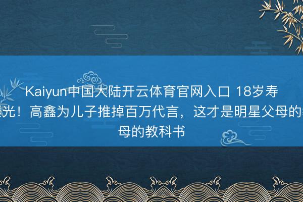 Kaiyun中国大陆开云体育官网入口 18岁寿辰宴曝光！高鑫为儿子推掉百万代言，这才是明星父母的教科书