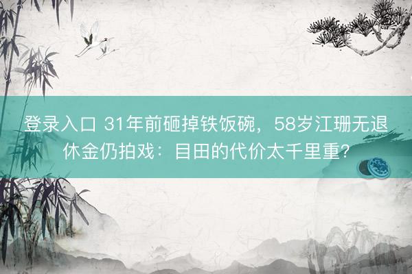 登录入口 31年前砸掉铁饭碗,58岁江珊无退休金仍拍戏:目田的代价太千里重?