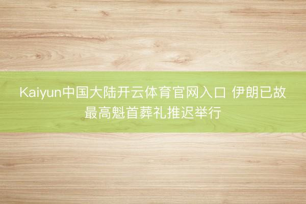 Kaiyun中国大陆开云体育官网入口 伊朗已故最高魁首葬礼推迟举行