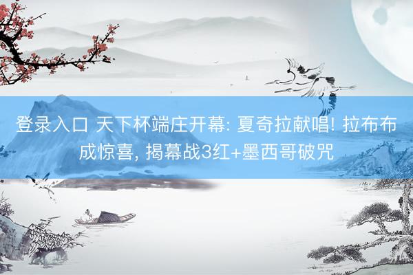 登录入口 天下杯端庄开幕: 夏奇拉献唱! 拉布布成惊喜， 揭幕战3红+墨西哥破咒