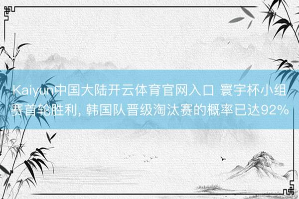 Kaiyun中国大陆开云体育官网入口 寰宇杯小组赛首轮胜利， 韩国队晋级淘汰赛的概率已达92%