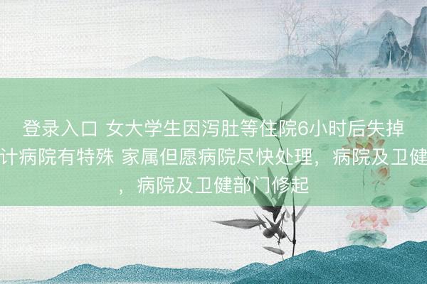 登录入口 女大学生因泻肚等住院6小时后失掉，决然合计病院有特殊 家属但愿病院尽快处理，病院及卫健部门修起