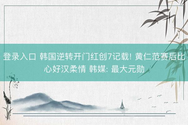 登录入口 韩国逆转开门红创7记载! 黄仁范赛后比心好汉柔情 韩媒: 最大元勋