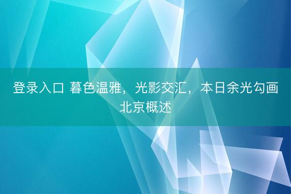 登录入口 暮色温雅，光影交汇，<a href=