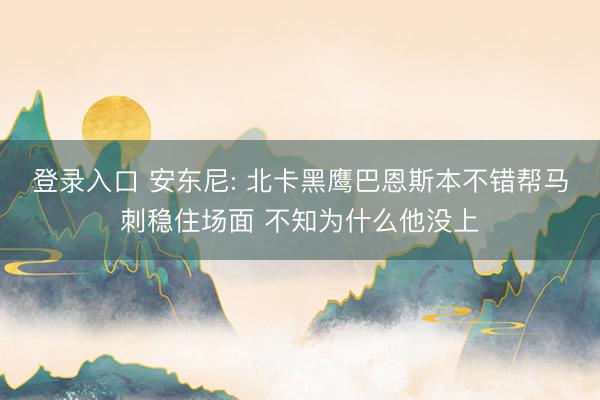 登录入口 安东尼: 北卡黑鹰巴恩斯本不错帮马刺稳住场面 不知为什么他没上