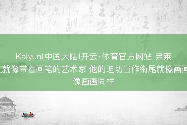 Kaiyun(中国大陆)开云·体育官方网站 弗莱: 欧文就像带着画笔的艺术家 他的迫切当作衔尾就像画画同样