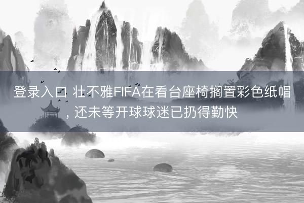 登录入口 壮不雅FIFA在看台座椅搁置彩色纸帽， 还未等开球球迷已扔得勤快