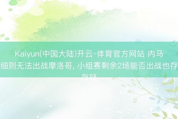 Kaiyun(中国大陆)开云·体育官方网站 内马尔细则无法出战摩洛哥, 小组赛剩余2场能否出战也存疑
