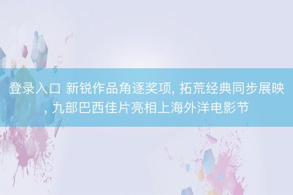 登录入口 新锐作品角逐奖项， 拓荒经典同步展映， 九部巴西佳片亮相上海外洋电影节