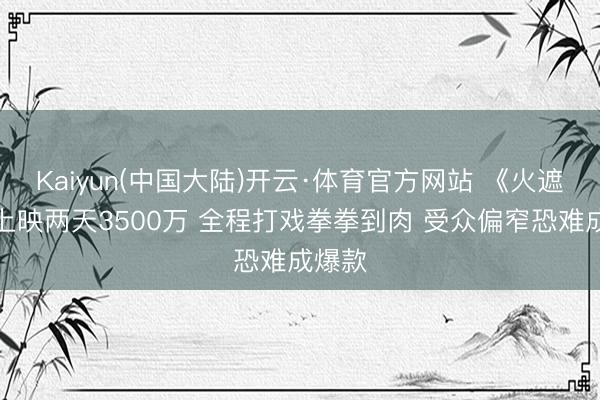 Kaiyun(中国大陆)开云·体育官方网站 《火遮眼》上映两天3500万 全程打戏拳拳到肉 受众偏窄恐难成爆款