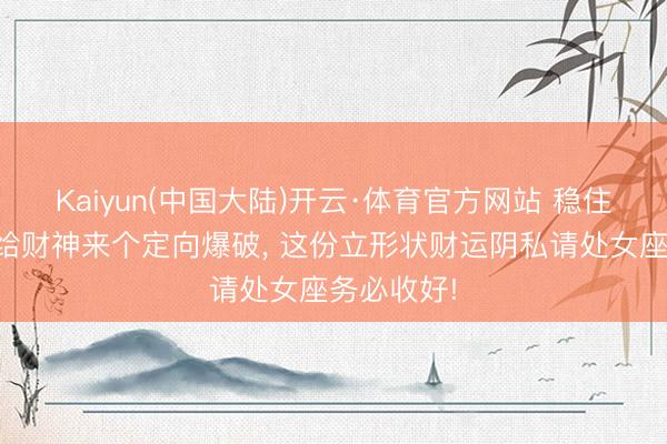 Kaiyun(中国大陆)开云·体育官方网站 稳住基本盘再给财神来个定向爆破， 这份立形状财运阴私请处女座务必收好!