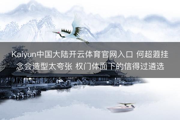 Kaiyun中国大陆开云体育官网入口 何超蕸挂念会造型太夸张 权门体面下的信得过遴选