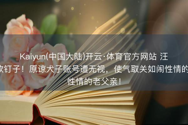 Kaiyun(中国大陆)开云·体育官方网站 汪小菲碰软钉子！原谅犬子账号遭无视，使气取关如闹性情的老父亲！