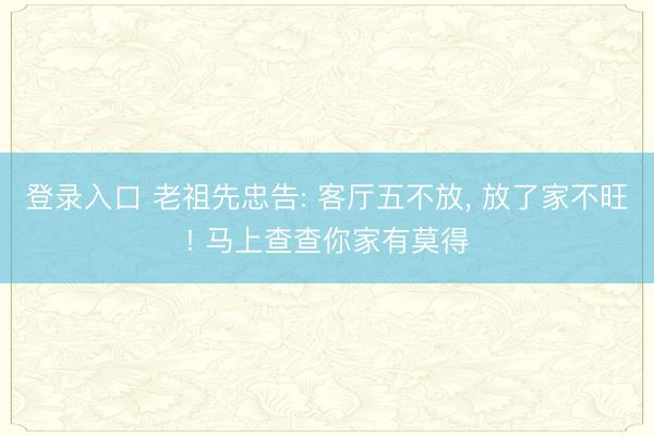 登录入口 老祖先忠告: 客厅五不放， 放了家不旺! 马上查查你家有莫得