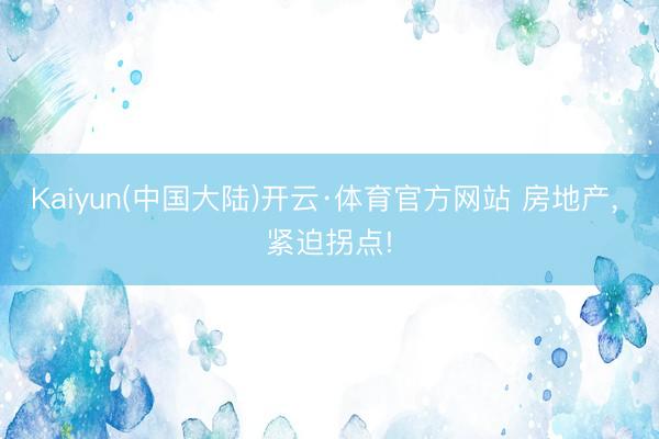 Kaiyun(中国大陆)开云·体育官方网站 房地产， 紧迫拐点!