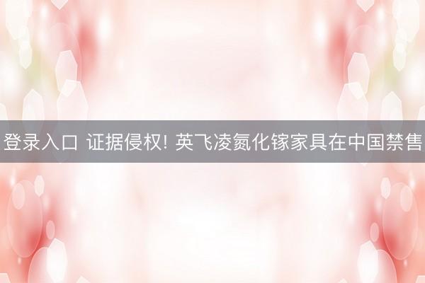登录入口 证据侵权! 英飞凌氮化镓家具在中国禁售