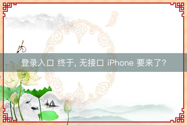 登录入口 终于， 无接口 iPhone 要来了?