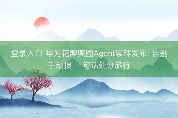 登录入口 华为花瓣舆图Agent崇拜发布: 告别手动搜 一句话处分旅行