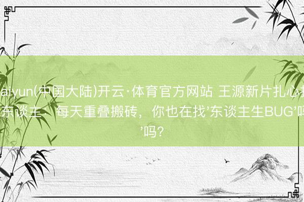 Kaiyun(中国大陆)开云·体育官方网站 王源新片扎心打工东谈主：每天重叠搬砖，你也在找'东谈主生BUG'吗？