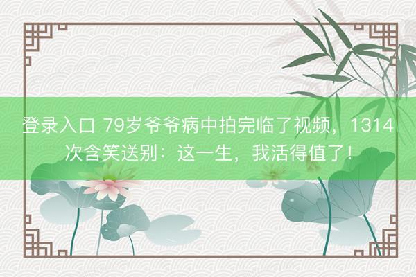 登录入口 79岁爷爷病中拍完临了视频，1314次含笑送别：这一生，我活得值了！