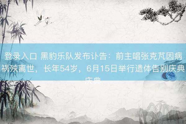登录入口 黑豹乐队发布讣告：前主唱张克芃因病祸殃离世，长年54岁，6月15日举行遗体告别庆典