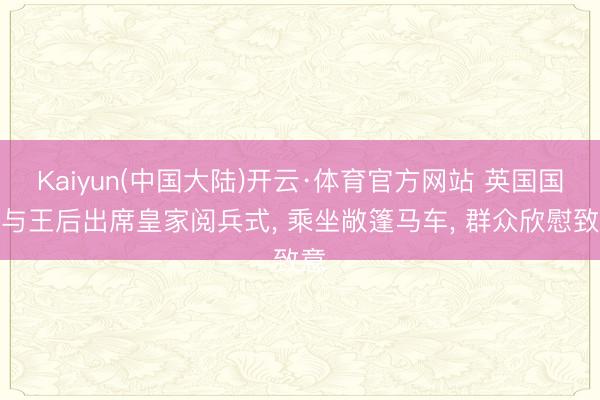 Kaiyun(中国大陆)开云·体育官方网站 英国国王与王后出席皇家阅兵式， 乘坐敞篷马车， 群众欣慰致意