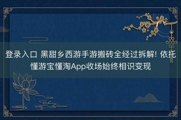 登录入口 黑甜乡西游手游搬砖全经过拆解! 依托懂游宝懂淘App收场始终相识变现