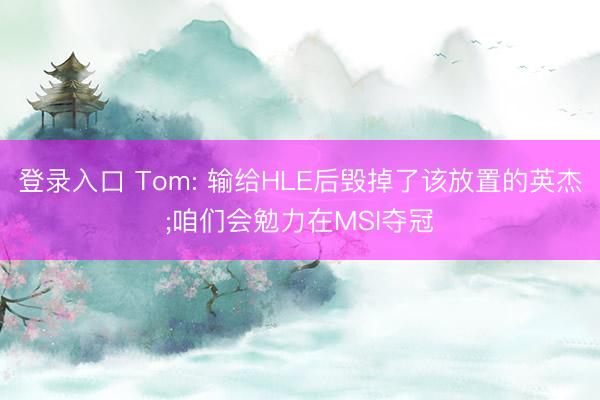 登录入口 Tom: 输给HLE后毁掉了该放置的英杰;咱们会勉力在MSI夺冠