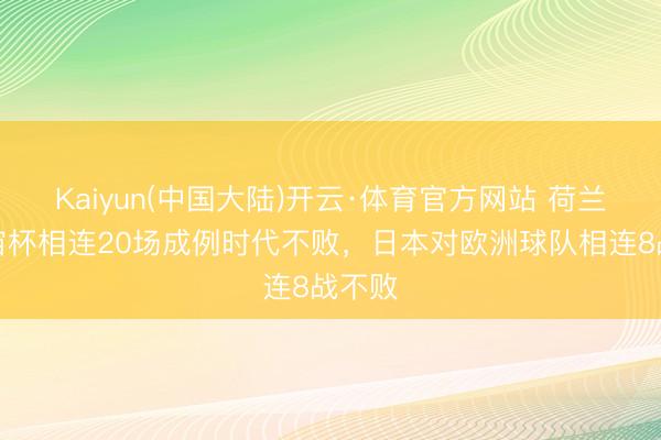 Kaiyun(中国大陆)开云·体育官方网站 荷兰辞宇宙杯相连20场成例时代不败，日本对欧洲球队相连8战不败