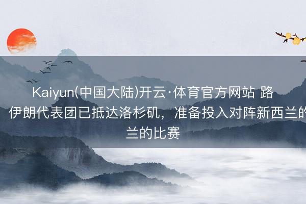 Kaiyun(中国大陆)开云·体育官方网站 路透社：伊朗代表团已抵达洛杉矶，准备投入对阵新西兰的比赛