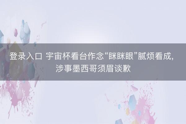 登录入口 宇宙杯看台作念“眯眯眼”腻烦看成， 涉事墨西哥须眉谈歉