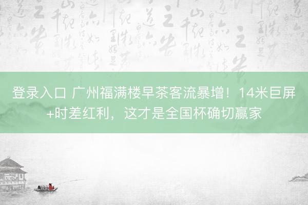 登录入口 广州福满楼早茶客流暴增！14米巨屏+时差红利，这才是全国杯确切赢家