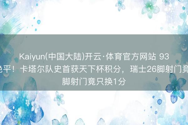 Kaiyun(中国大陆)开云·体育官方网站 93分59秒绝平!卡塔尔队史首获天下杯积分,瑞士26脚射门竟只换1分