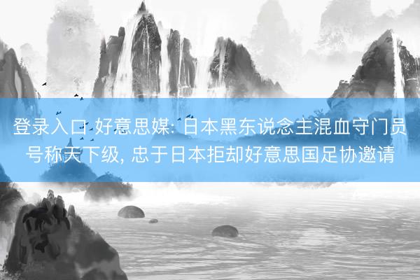 登录入口 好意思媒: 日本黑东说念主混血守门员号称天下级, 忠于日本拒却好意思国足协邀请