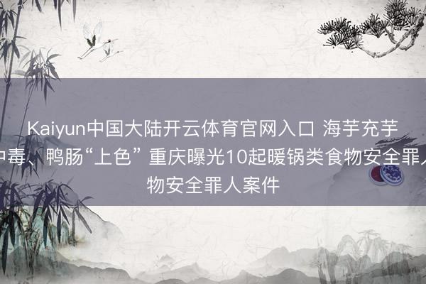 Kaiyun中国大陆开云体育官网入口 海芋充芋头致中毒、鸭肠“上色” 重庆曝光10起暖锅类食物安全罪人案件