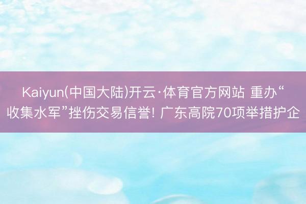 Kaiyun(中国大陆)开云·体育官方网站 重办“收集水军”挫伤交易信誉! 广东高院70项举措护企