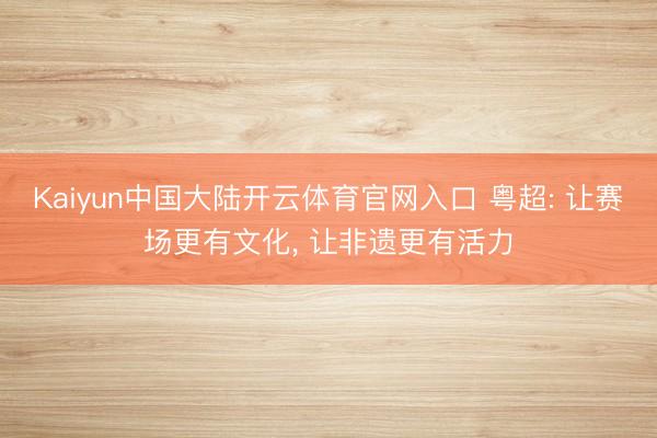 Kaiyun中国大陆开云体育官网入口 粤超: 让赛场更有文化， 让非遗更有活力